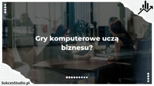 Gry komputerowe uczą biznesu?