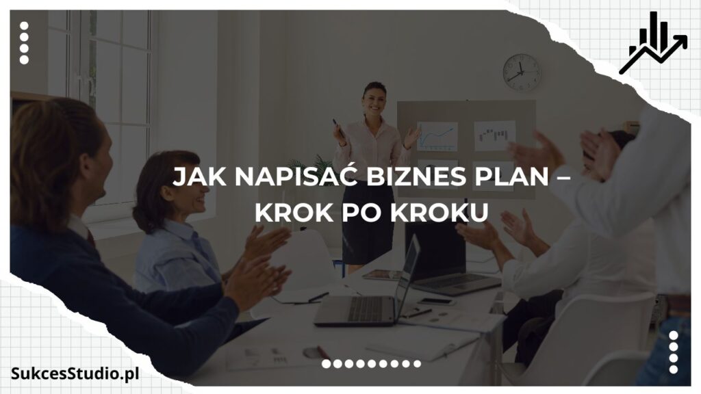 Jak napisać biznes plan – krok po kroku