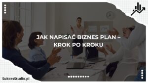 Jak napisać biznes plan – krok po kroku