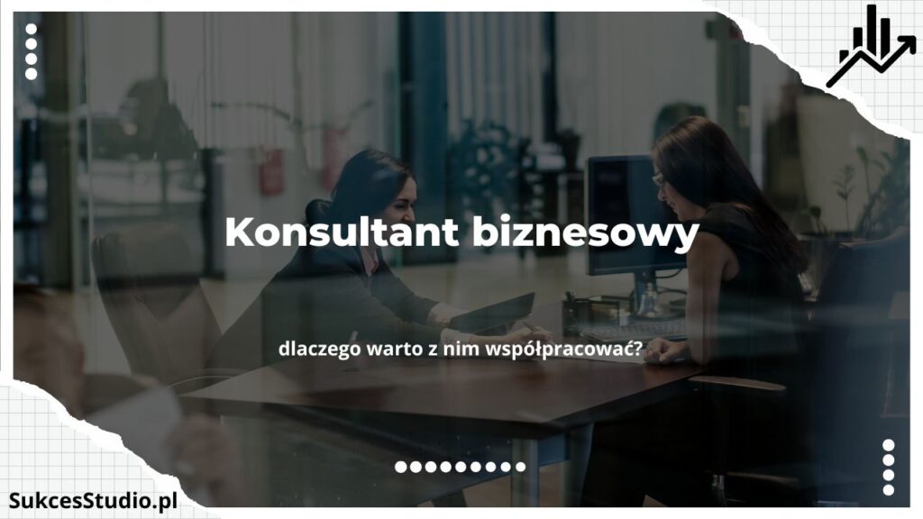 Konsultant biznesowy - dlaczego warto z nim współpracować?