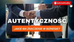 Autentyczność - Jakie ma znaczenie w biznesie?
