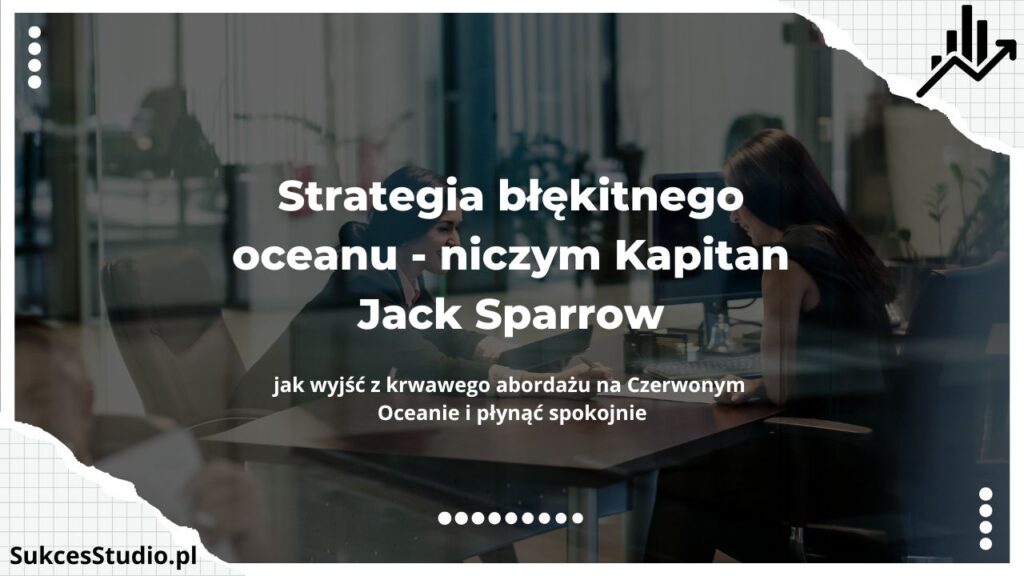 Strategia błękitnego oceanu - niczym Kapitan Jack Sparrow – jak wyjść z krwawego abordażu na Czerwonym Oceanie i płynąć spokojnie