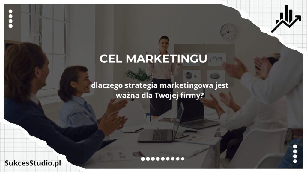 Cel marketingu — dlaczego strategia marketingowa jest ważna dla Twojej firmy