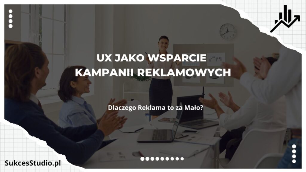 UX jako Wsparcie Kampanii Reklamowych – Dlaczego Reklama to za Mało