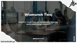 Wizerunek Twój - wizerunek Twojej firmy. Jak nie odstraszać klientów, zanim zdążą kliknąć „kontakt”