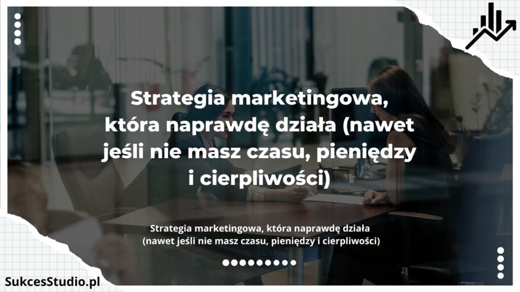 Strategia marketingowa, która naprawdę działa (nawet jeśli nie masz czasu, pieniędzy i cierpliwości)