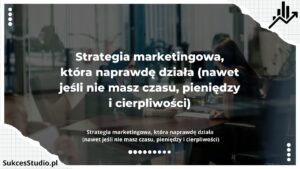 Strategia marketingowa, która naprawdę działa (nawet jeśli nie masz czasu, pieniędzy i cierpliwości)