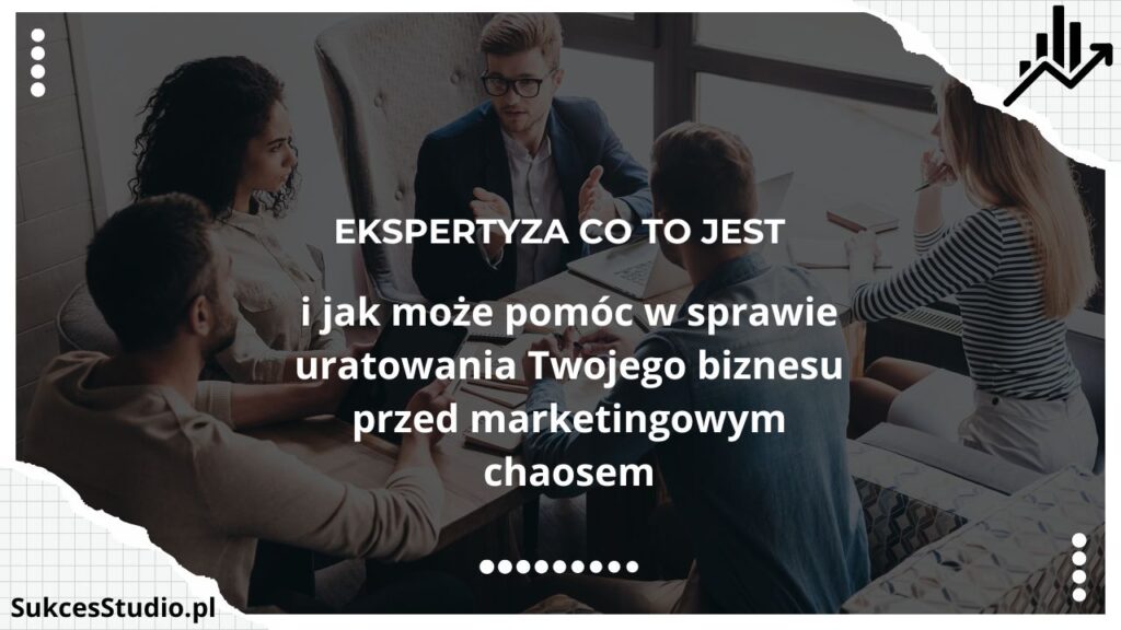 Ekspertyza co to jest i jak może pomóc w sprawie uratowania Twojego biznesu przed marketingowym chaosem