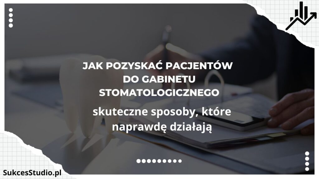 Jak pozyskać pacjentów do gabinetu stomatologicznego - skuteczne sposoby, które naprawdę działają
