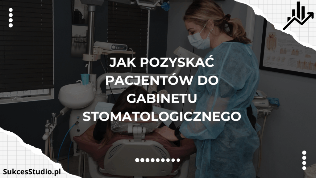 Jak pozyskać pacjentów do gabinetu stomatologicznego - dentysta i skuteczny system krok po kroku