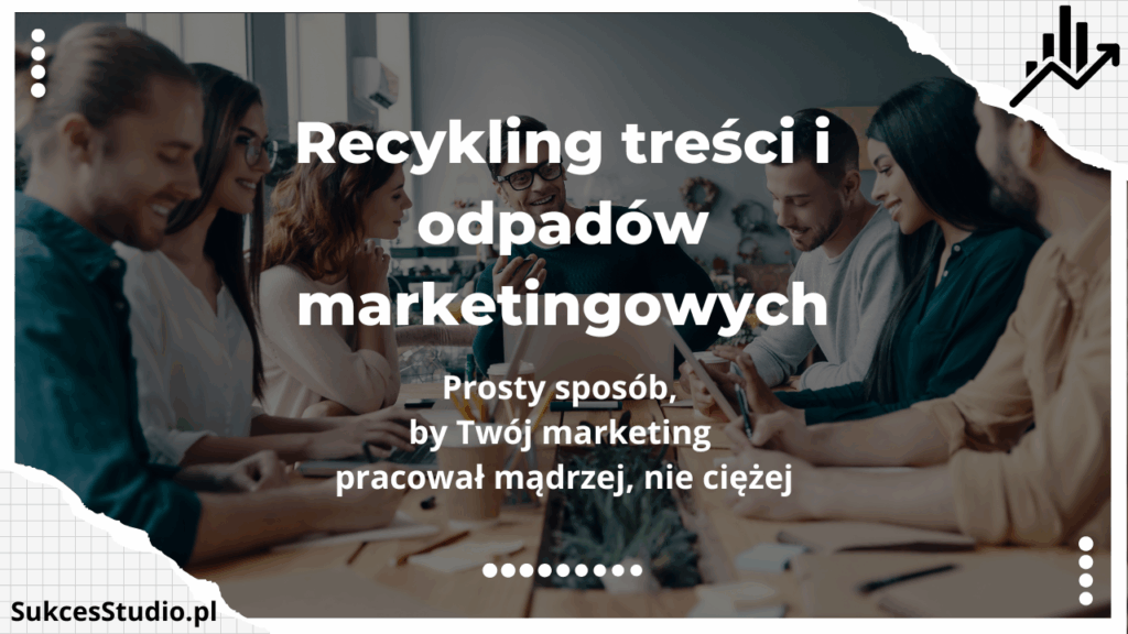 Recykling treści i odpadów marketingowych - prosty sposób, by Twój marketing pracował mądrzej, nie ciężej