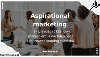 Aspirational marketing - jak przyciągać klientów marzeniem, a nie tylko ceną i zbudować stabilną sprzedaż