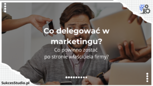 Co delegować w marketingu, a co powinno zostać po stronie właściciela firmy