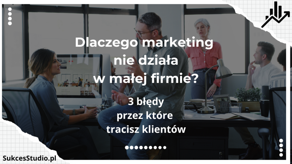 Dlaczego marketing nie działa w małej firmie 3 błędy, przez które tracisz klientów
