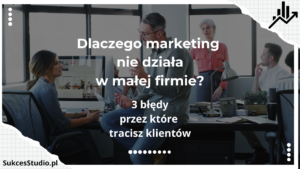 Dlaczego marketing nie działa w małej firmie 3 błędy, przez które tracisz klientów