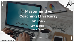 Mastermind vs Coaching 11 vs Kursy online - czy budują twoja firmę